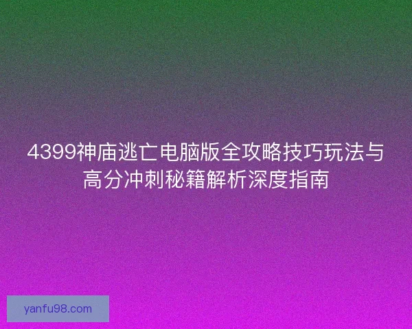 4399神庙逃亡电脑版全攻略技巧玩法与高分冲刺秘籍解析深度指南 4399神庙逃亡电脑版全攻略技巧玩法与高分冲刺秘籍解析深度指南