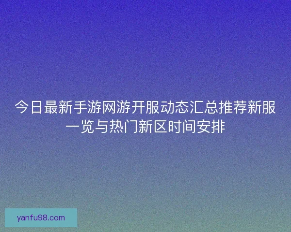 今日最新手游网游开服动态汇总推荐新服一览与热门新区时间安排 今日最新手游网游开服动态汇总推荐新服一览与热门新区时间安排