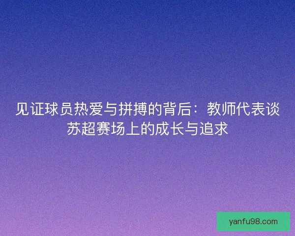见证球员热爱与拼搏的背后：教师代表谈苏超赛场上的成长与追求