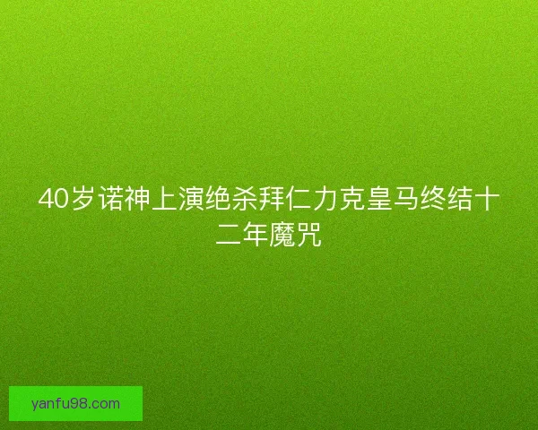 40岁诺神上演绝杀拜仁力克皇马终结十二年魔咒