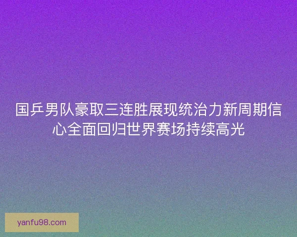 国乒男队豪取三连胜展现统治力新周期信心全面回归世界赛场持续高光