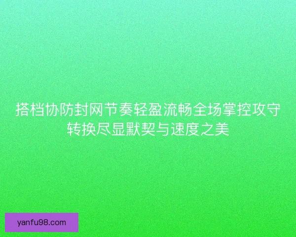 搭档协防封网节奏轻盈流畅全场掌控攻守转换尽显默契与速度之美