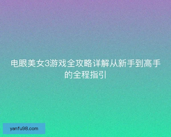 电眼美女3游戏全攻略详解从新手到高手的全程指引