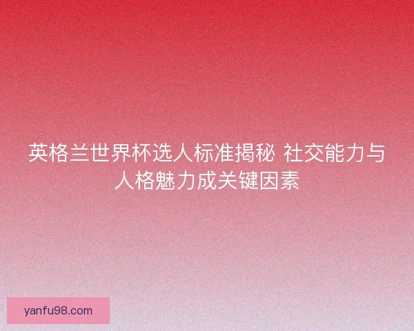 英格兰世界杯选人标准揭秘 社交能力与人格魅力成关键因素
