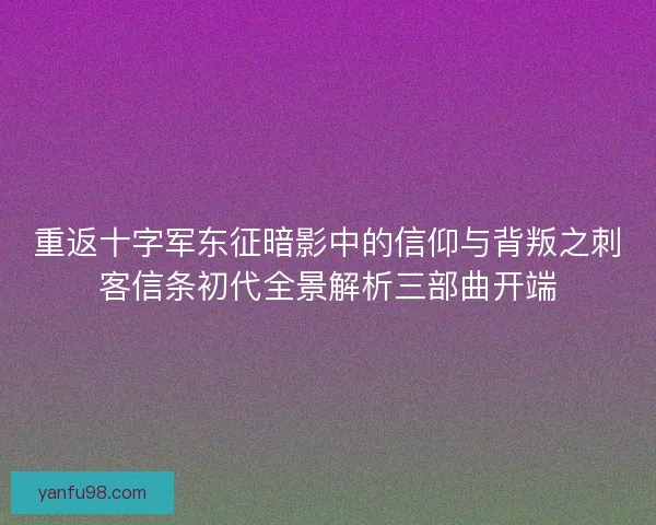 重返十字军东征暗影中的信仰与背叛之刺客信条初代全景解析三部曲开端