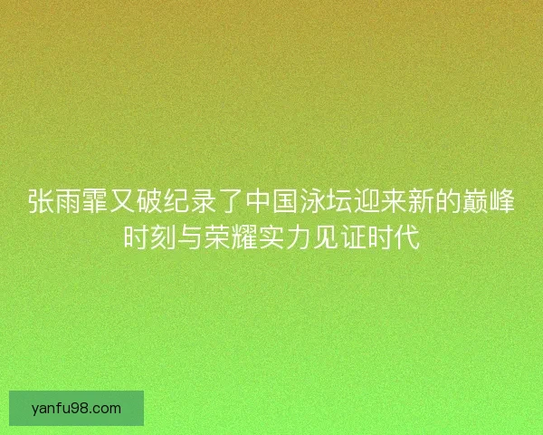 张雨霏又破纪录了中国泳坛迎来新的巅峰时刻与荣耀实力见证时代