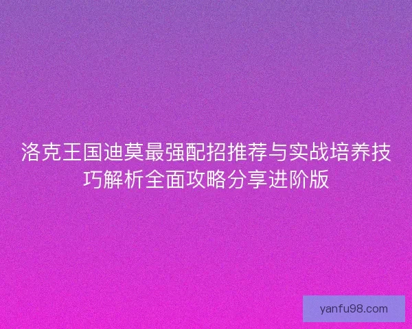 洛克王国迪莫最强配招推荐与实战培养技巧解析全面攻略分享进阶版 洛克王国迪莫最强配招推荐与实战培养技巧解析全面攻略分享进阶版