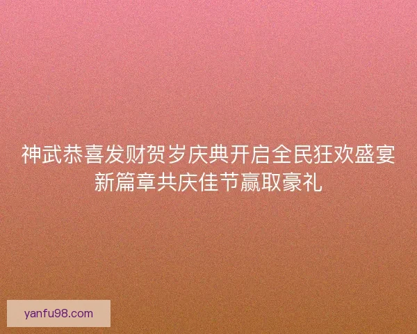 神武恭喜发财贺岁庆典开启全民狂欢盛宴新篇章共庆佳节赢取豪礼