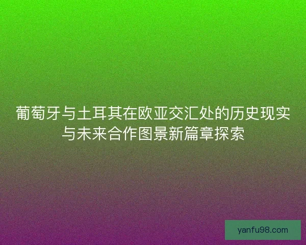 葡萄牙与土耳其在欧亚交汇处的历史现实与未来合作图景新篇章探索 葡萄牙与土耳其在欧亚交汇处的历史现实与未来合作图景新篇章探索