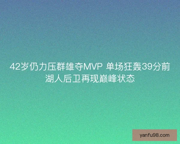 42岁仍力压群雄夺MVP 单场狂轰39分前湖人后卫再现巅峰状态 42岁仍力压群雄夺MVP 单场狂轰39分前湖人后卫再现巅峰状态