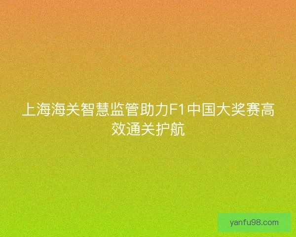 上海海关智慧监管助力F1中国大奖赛高效通关护航 上海海关智慧监管助力F1中国大奖赛高效通关护航
