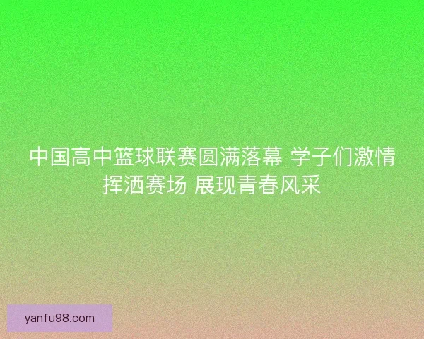 中国高中篮球联赛圆满落幕 学子们激情挥洒赛场 展现青春风采 中国高中篮球联赛圆满落幕 学子们激情挥洒赛场 展现青春风采