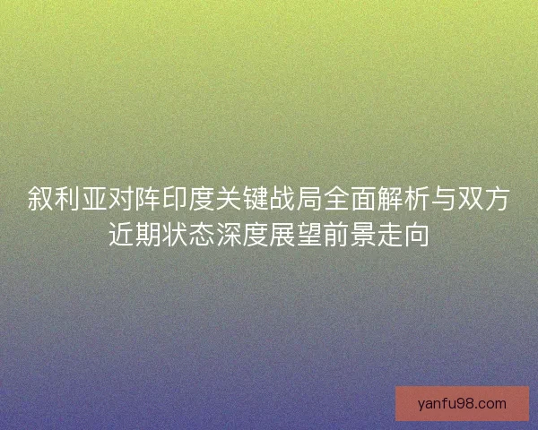 叙利亚对阵印度关键战局全面解析与双方近期状态深度展望前景走向