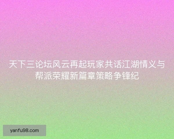 天下三论坛风云再起玩家共话江湖情义与帮派荣耀新篇章策略争锋纪