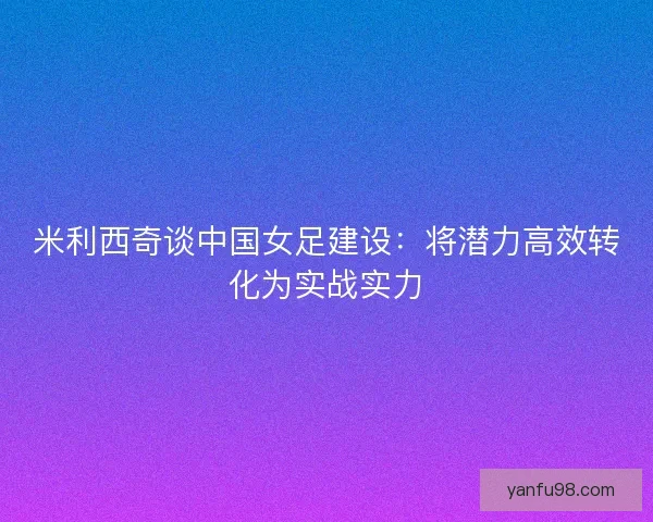 米利西奇谈中国女足建设：将潜力高效转化为实战实力
