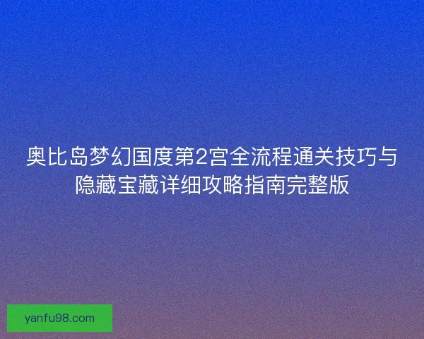 奥比岛梦幻国度第2宫全流程通关技巧与隐藏宝藏详细攻略指南完整版 奥比岛梦幻国度第2宫全流程通关技巧与隐藏宝藏详细攻略指南完整版