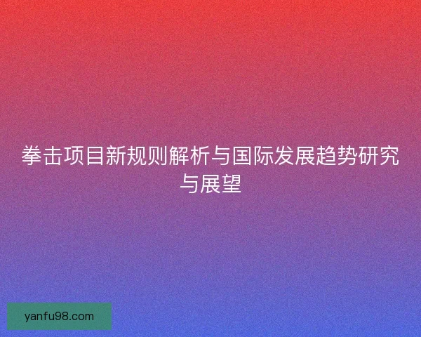拳击项目新规则解析与国际发展趋势研究与展望 拳击项目新规则解析与国际发展趋势研究与展望
