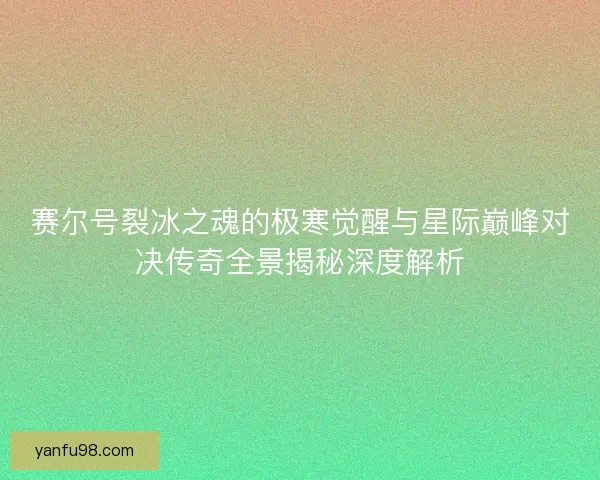 赛尔号裂冰之魂的极寒觉醒与星际巅峰对决传奇全景揭秘深度解析 赛尔号裂冰之魂的极寒觉醒与星际巅峰对决传奇全景揭秘深度解析