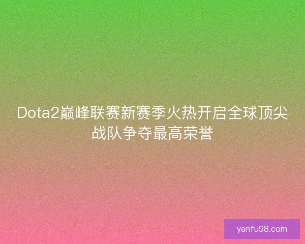 Dota2巅峰联赛新赛季火热开启全球顶尖战队争夺最高荣誉 Dota2巅峰联赛新赛季火热开启全球顶尖战队争夺最高荣誉