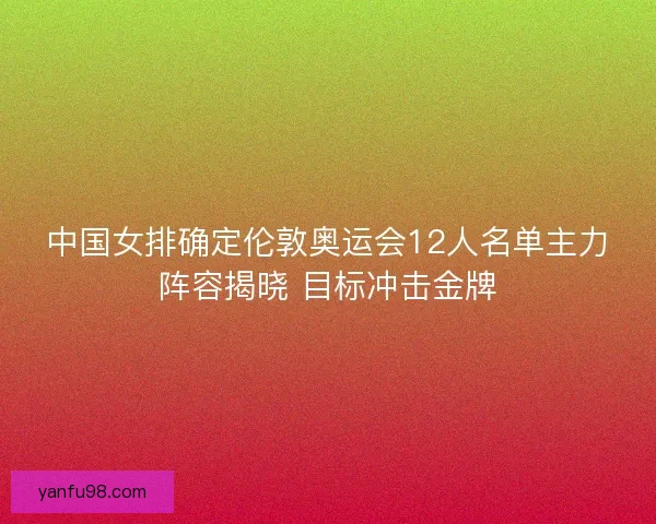中国女排确定伦敦奥运会12人名单主力阵容揭晓 目标冲击金牌 中国女排确定伦敦奥运会12人名单主力阵容揭晓 目标冲击金牌