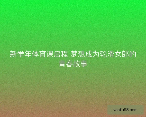 新学年体育课启程 梦想成为轮滑女郎的青春故事 新学年体育课启程 梦想成为轮滑女郎的青春故事