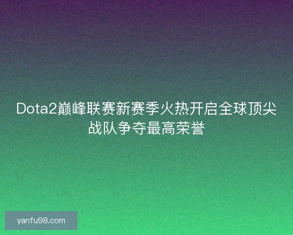 Dota2巅峰联赛新赛季火热开启全球顶尖战队争夺最高荣誉 Dota2巅峰联赛新赛季火热开启全球顶尖战队争夺最高荣誉