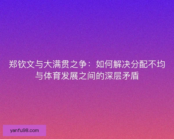郑钦文与大满贯之争：如何解决分配不均与体育发展之间的深层矛盾