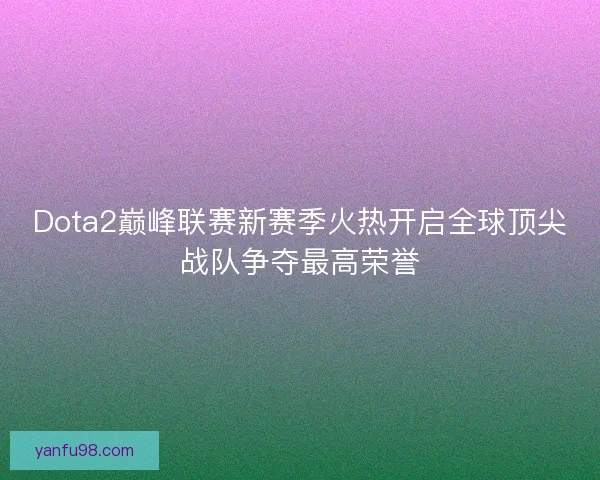 Dota2巅峰联赛新赛季火热开启全球顶尖战队争夺最高荣誉