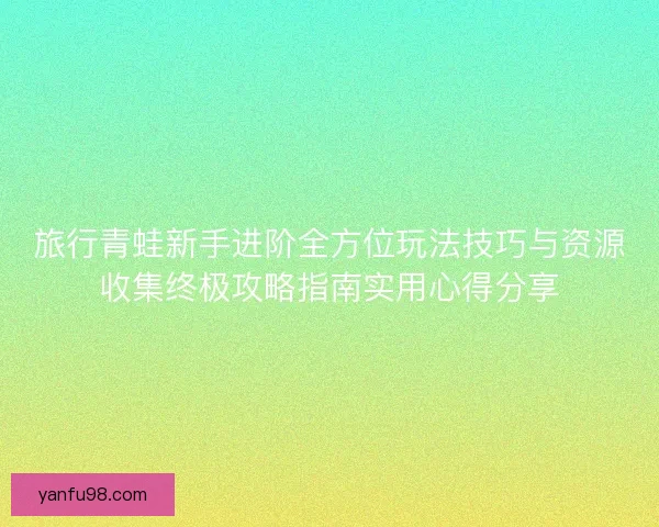 旅行青蛙新手进阶全方位玩法技巧与资源收集终极攻略指南实用心得分享 旅行青蛙新手进阶全方位玩法技巧与资源收集终极攻略指南实用心得分享