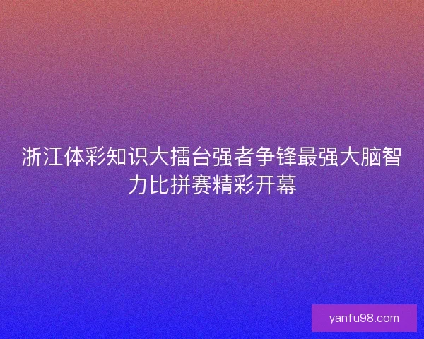 浙江体彩知识大擂台强者争锋最强大脑智力比拼赛精彩开幕 浙江体彩知识大擂台强者争锋最强大脑智力比拼赛精彩开幕