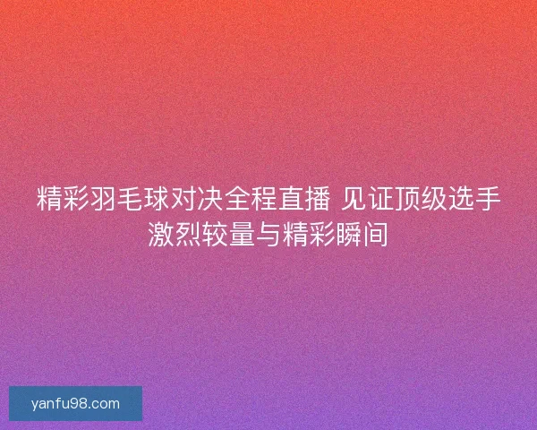 精彩羽毛球对决全程直播 见证顶级选手激烈较量与精彩瞬间 精彩羽毛球对决全程直播 见证顶级选手激烈较量与精彩瞬间