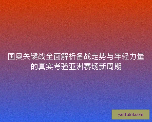 国奥关键战全面解析备战走势与年轻力量的真实考验亚洲赛场新周期 国奥关键战全面解析备战走势与年轻力量的真实考验亚洲赛场新周期