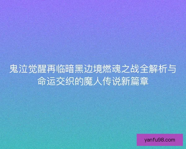 鬼泣觉醒再临暗黑边境燃魂之战全解析与命运交织的魔人传说新篇章 鬼泣觉醒再临暗黑边境燃魂之战全解析与命运交织的魔人传说新篇章