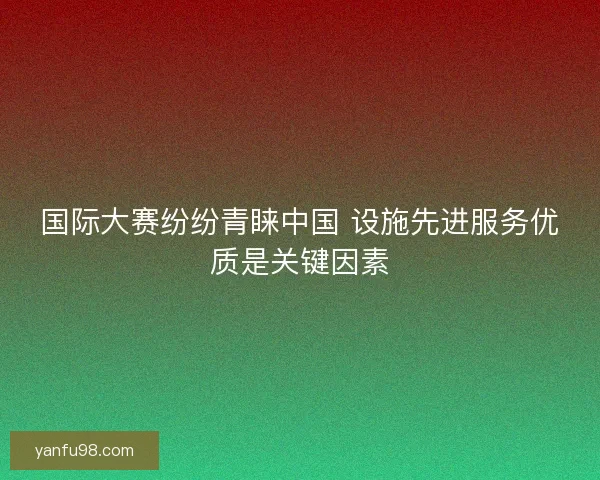 国际大赛纷纷青睐中国 设施先进服务优质是关键因素 国际大赛纷纷青睐中国 设施先进服务优质是关键因素